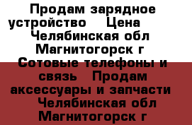 Продам зарядное устройство. › Цена ­ 100 - Челябинская обл., Магнитогорск г. Сотовые телефоны и связь » Продам аксессуары и запчасти   . Челябинская обл.,Магнитогорск г.